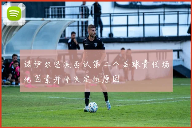 诺伊尔坚决否认第二个丢球责任场地因素并非决定性原因