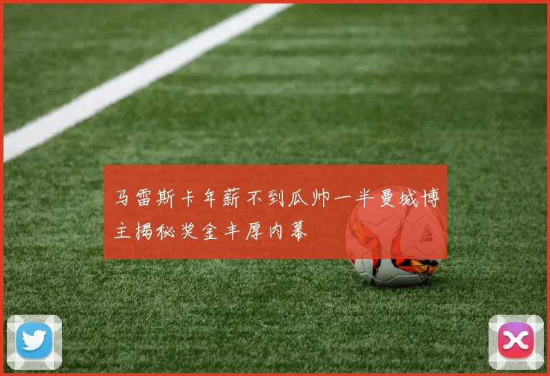 马雷斯卡年薪不到瓜帅一半曼城博主揭秘奖金丰厚内幕