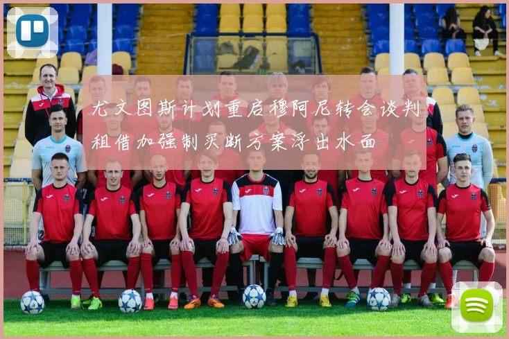尤文图斯计划重启穆阿尼转会谈判租借加强制买断方案浮出水面