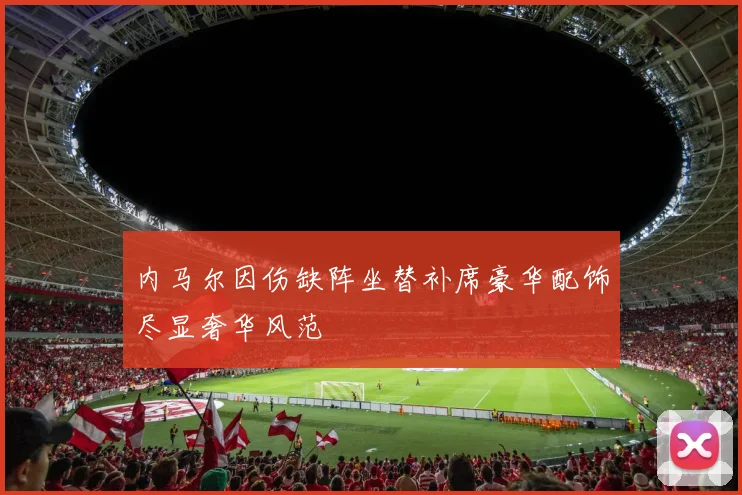 内马尔因伤缺阵坐替补席豪华配饰尽显奢华风范