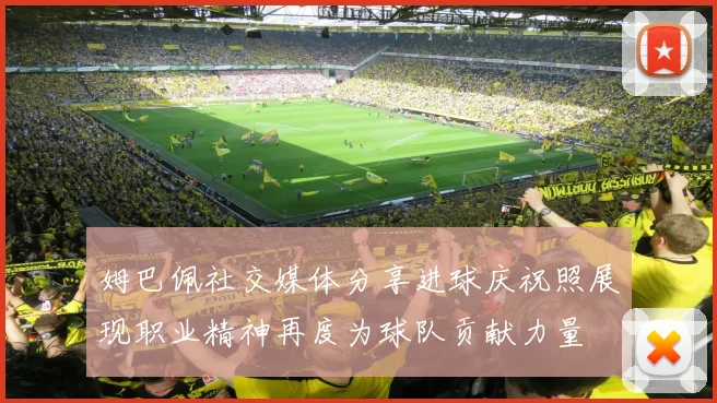姆巴佩社交媒体分享进球庆祝照展现职业精神再度为球队贡献力量
