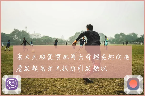 意大利碰瓷惯犯再出奇招竟然向老詹发起高尔夫投诉引发热议