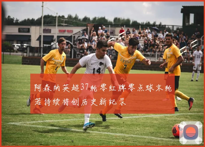 阿森纳英超37轮零红牌零点球末轮若持续将创历史新纪录