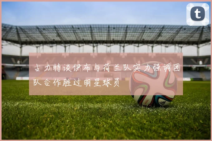 古力特谈伊布与荷兰队实力强调团队合作胜过明星球员
