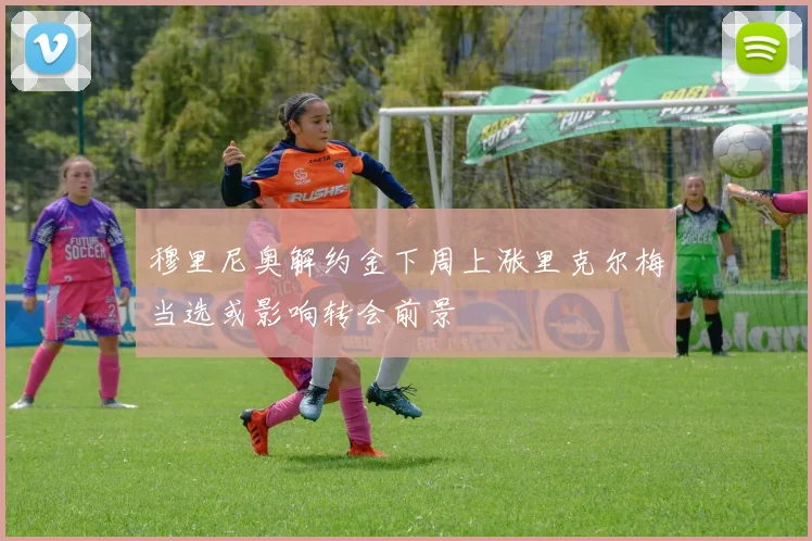 穆里尼奥解约金下周上涨里克尔梅当选或影响转会前景