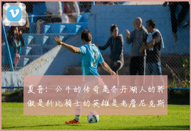 夏普：公牛的传奇是乔丹湖人的骄傲是科比骑士的英雄是老詹尼克斯的希望是布伦森