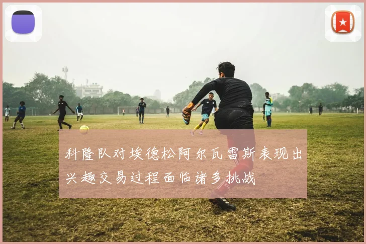 科隆队对埃德松阿尔瓦雷斯表现出兴趣交易过程面临诸多挑战