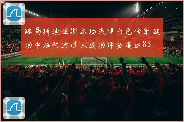 路易斯迪亚斯本场表现出色传射建功中框两次过人成功评分高达85