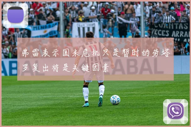 弗雷表示国米危机只是暂时的劳塔罗复出将是关键因素