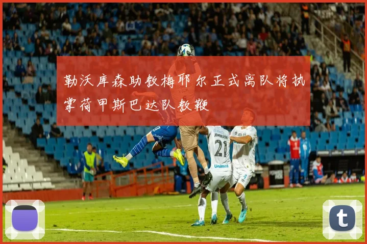 勒沃库森助教梅耶尔正式离队将执掌荷甲斯巴达队教鞭