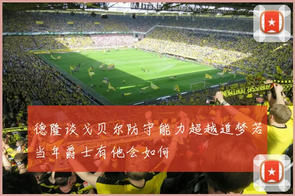 德隆谈戈贝尔防守能力超越追梦若当年爵士有他会如何