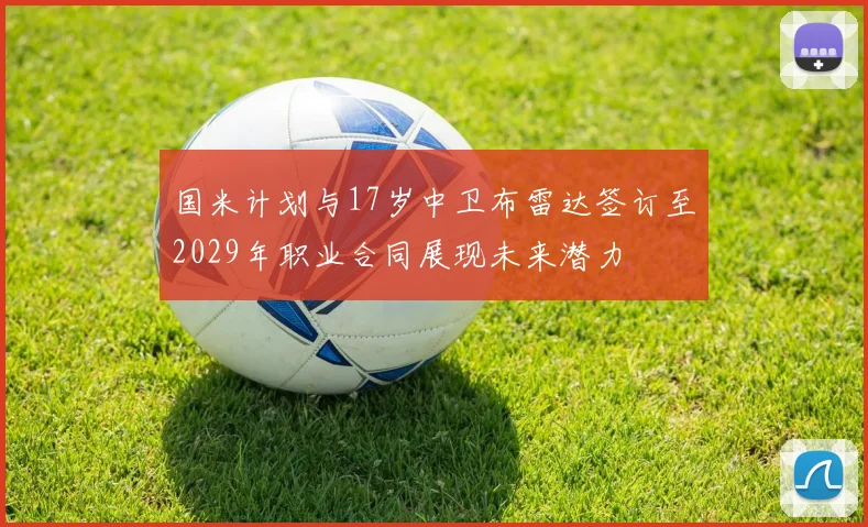 国米计划与17岁中卫布雷达签订至2029年职业合同展现未来潜力
