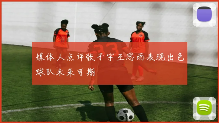 媒体人点评张子宇王思雨表现出色球队未来可期