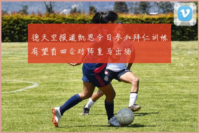 德天空报道凯恩今日参加拜仁训练有望首回合对阵皇马出场