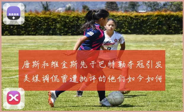 唐斯和维金斯先于巴特勒夺冠引发美媒调侃曾遭批评的他们如今如何反击