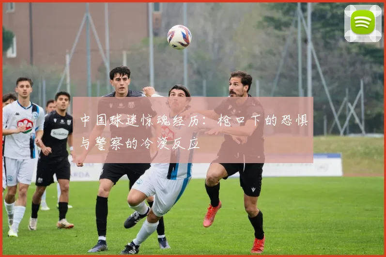 中国球迷惊魂经历：枪口下的恐惧与警察的冷漠反应