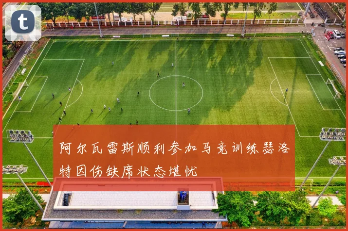 阿尔瓦雷斯顺利参加马竞训练瑟洛特因伤缺席状态堪忧