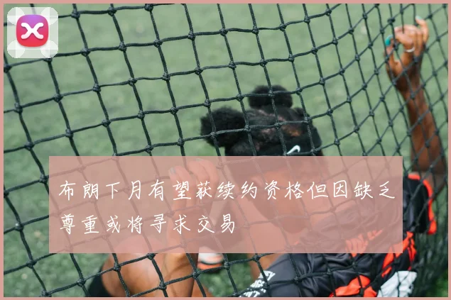 布朗下月有望获续约资格但因缺乏尊重或将寻求交易
