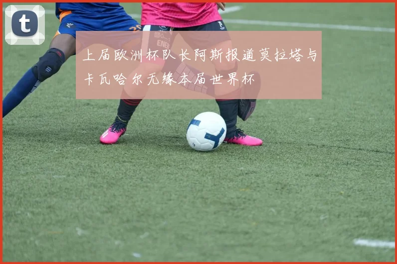 上届欧洲杯队长阿斯报道莫拉塔与卡瓦哈尔无缘本届世界杯