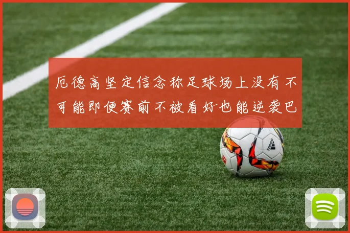 厄德高坚定信念称足球场上没有不可能即便赛前不被看好也能逆袭巴西