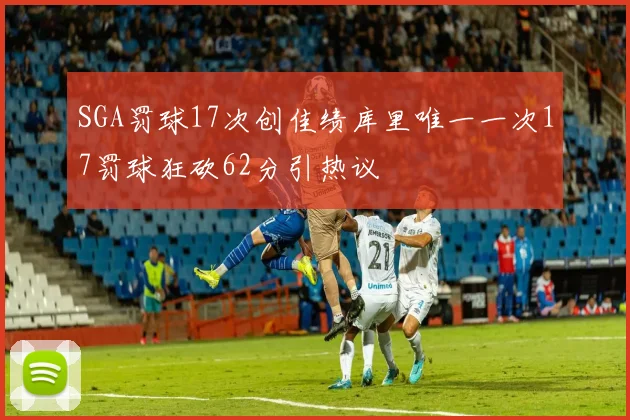 SGA罚球17次创佳绩库里唯一一次17罚球狂砍62分引热议