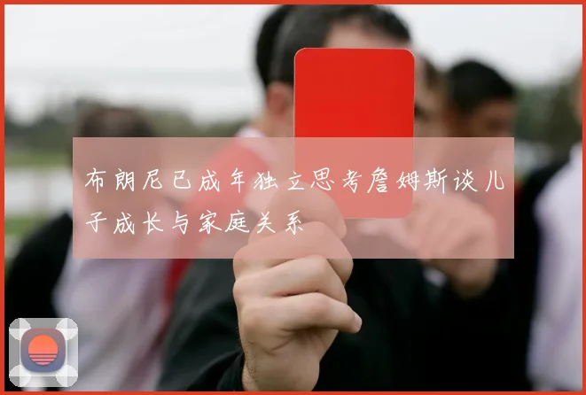 布朗尼已成年独立思考詹姆斯谈儿子成长与家庭关系