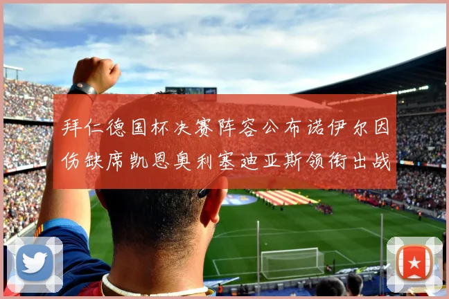 拜仁德国杯决赛阵容公布诺伊尔因伤缺席凯恩奥利塞迪亚斯领衔出战