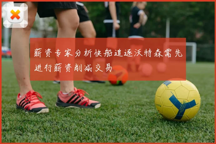 薪资专家分析快船追逐沃特森需先进行薪资削减交易