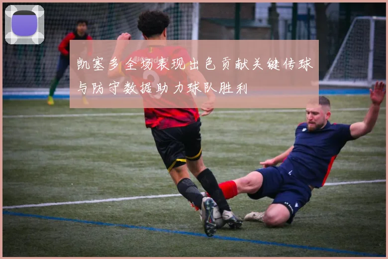凯塞多全场表现出色贡献关键传球与防守数据助力球队胜利