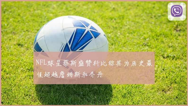 NFL球星蔡斯盛赞科比称其为历史最佳超越詹姆斯和乔丹