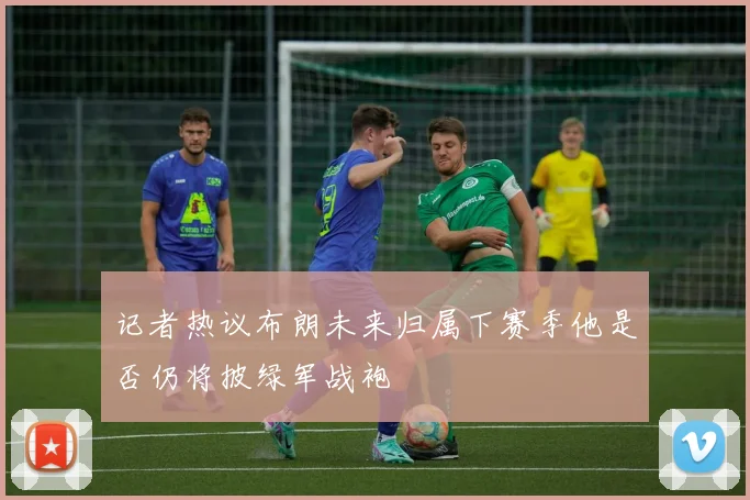 记者热议布朗未来归属下赛季他是否仍将披绿军战袍