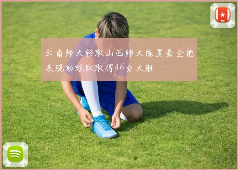 云南师大轻取山西师大陈昱豪全能表现助球队取得46分大胜
