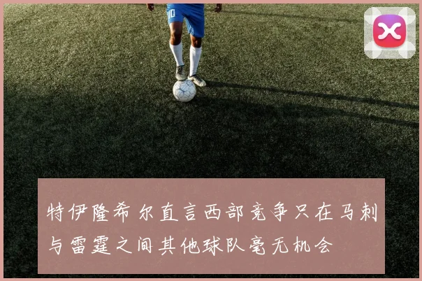 特伊隆希尔直言西部竞争只在马刺与雷霆之间其他球队毫无机会